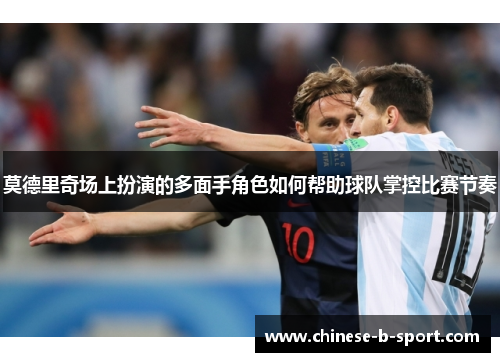 莫德里奇场上扮演的多面手角色如何帮助球队掌控比赛节奏