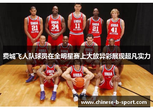 费城飞人队球员在全明星赛上大放异彩展现超凡实力