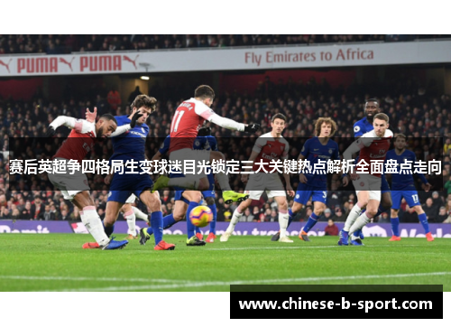 赛后英超争四格局生变球迷目光锁定三大关键热点解析全面盘点走向