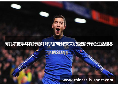 阿扎尔携手环保行动呼吁共护地球未来积极践行绿色生活理念