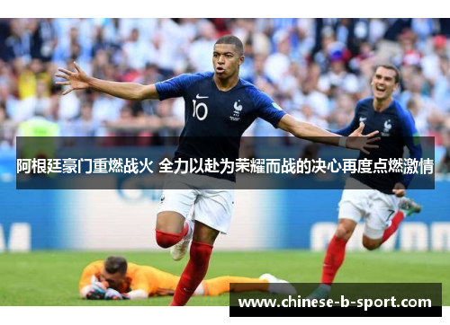 阿根廷豪门重燃战火 全力以赴为荣耀而战的决心再度点燃激情