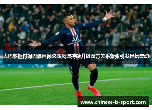 大巴黎拒付姆巴佩巨额欠薪风波持续升级双方关系紧张引发足坛震动 大巴黎拒付姆巴佩巨额欠薪风波持续升级双方关系紧张引发足坛震动