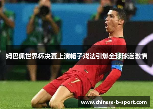 姆巴佩世界杯决赛上演帽子戏法引爆全球球迷激情