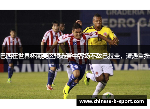巴西在世界杯南美区预选赛中客场不敌巴拉圭，遭遇重挫