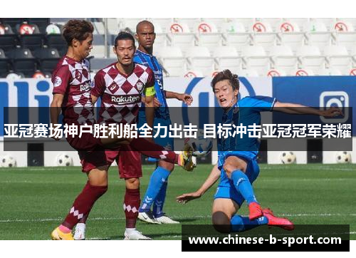 亚冠赛场神户胜利船全力出击 目标冲击亚冠冠军荣耀 亚冠赛场神户胜利船全力出击 目标冲击亚冠冠军荣耀