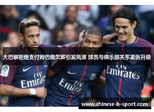 大巴黎拒绝支付姆巴佩欠薪引发风波 球员与俱乐部关系紧张升级