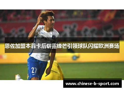 恩佐加盟本菲卡后崭露锋芒引领球队闪耀欧洲赛场