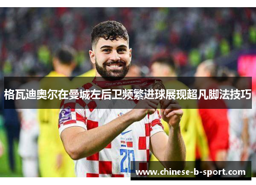 格瓦迪奥尔在曼城左后卫频繁进球展现超凡脚法技巧