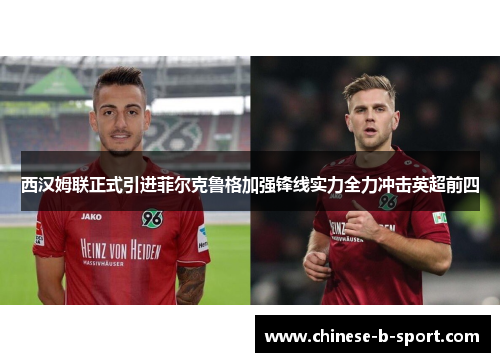 西汉姆联正式引进菲尔克鲁格加强锋线实力全力冲击英超前四