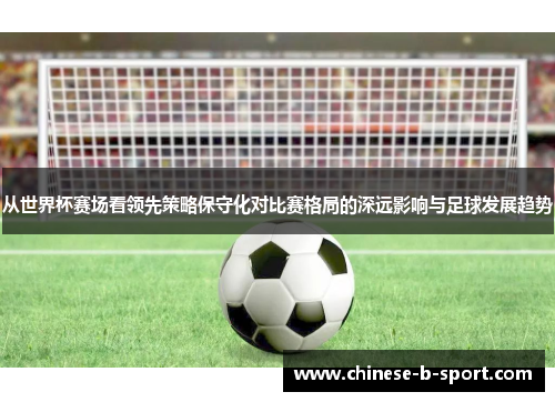 从世界杯赛场看领先策略保守化对比赛格局的深远影响与足球发展趋势