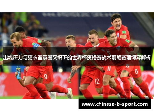 出线压力与更衣室氛围交织下的世界杯资格赛战术前瞻赛前博弈解析