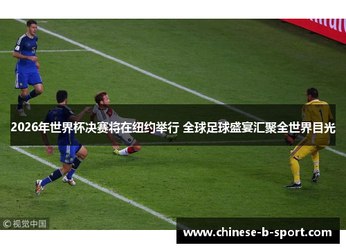 2026年世界杯决赛将在纽约举行 全球足球盛宴汇聚全世界目光