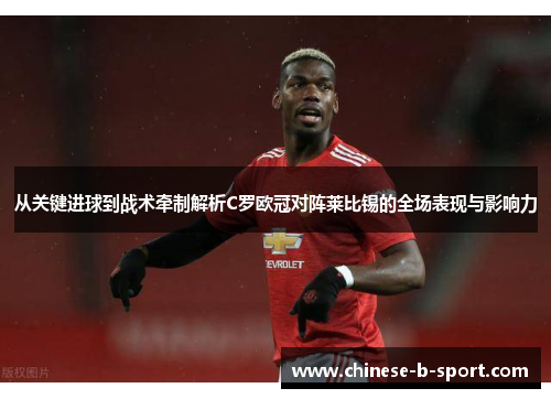 从关键进球到战术牵制解析C罗欧冠对阵莱比锡的全场表现与影响力 从关键进球到战术牵制解析C罗欧冠对阵莱比锡的全场表现与影响力