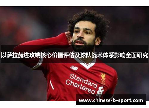 以萨拉赫进攻端核心价值评估及球队战术体系影响全面研究 以萨拉赫进攻端核心价值评估及球队战术体系影响全面研究