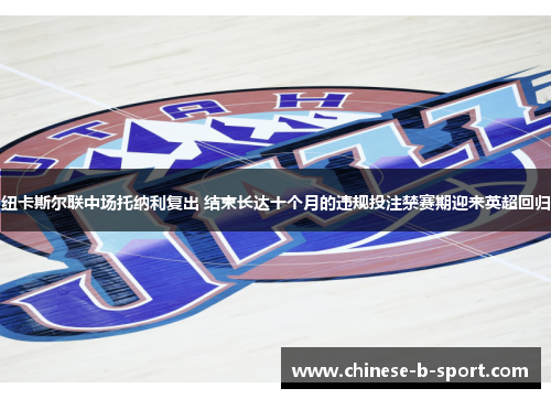 纽卡斯尔联中场托纳利复出 结束长达十个月的违规投注禁赛期迎来英超回归