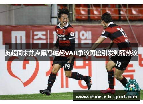 英超周末焦点黑马崛起VAR争议再度引发判罚热议