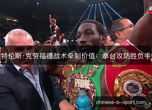 特伦斯·克劳福德战术牵制价值：拳台攻防胜负手