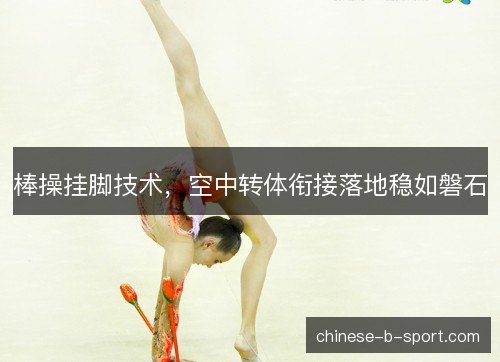 棒操挂脚技术，空中转体衔接落地稳如磐石