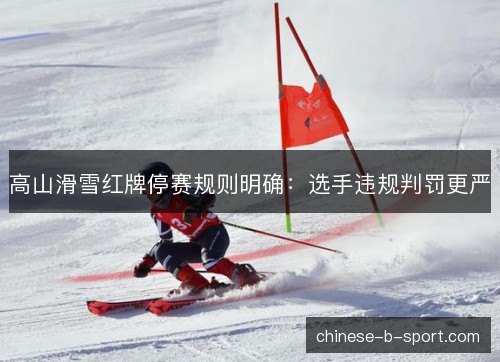 高山滑雪红牌停赛规则明确:选手违规判罚更严 高山滑雪红牌停赛规则明确:选手违规判罚更严