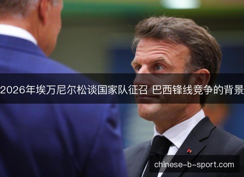 2026年埃万尼尔松谈国家队征召 巴西锋线竞争的背景