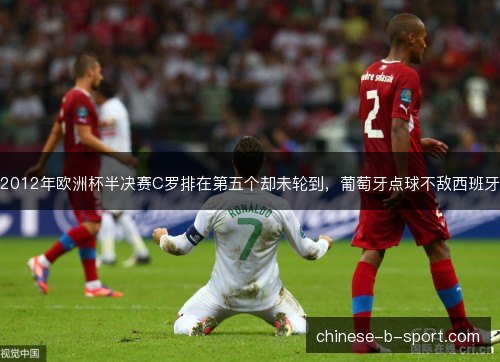 2012年欧洲杯半决赛C罗排在第五个却未轮到，葡萄牙点球不敌西班牙